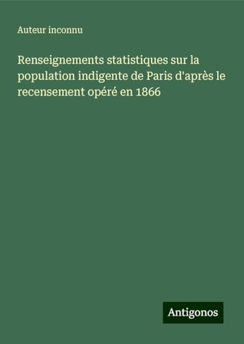 Renseignements statistiques sur la population indigente de Paris d'après le recensement opéré en 1866 Renseignements statistiques sur la population indigente de Paris d'après le recensement opéré en 1866 von Antigonos Verlag