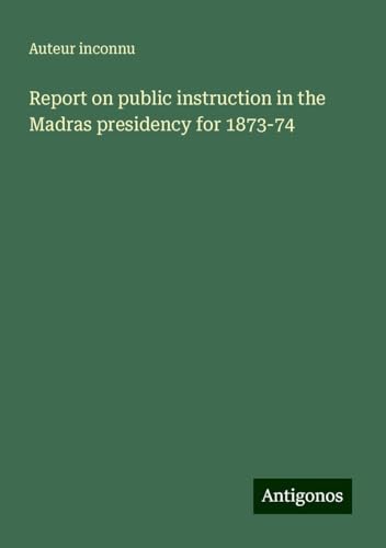Report on public instruction in the Madras presidency for 1873-74 Report on public instruction in the Madras presidency for 1873-74 von Antigonos Verlag