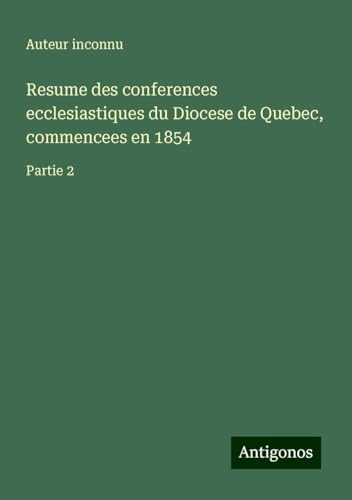 Resume des conferences ecclesiastiques du Diocese de Quebec, commencees en 1854: Partie 2 Resume des conferences ecclesiastiques du Diocese de Quebec, commencees en 1854: Partie 2 von Antigonos Verlag