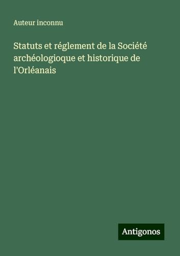 Statuts et réglement de la Société archéologioque et historique de l'Orléanais Statuts et réglement de la Société archéologioque et historique de l'Orléanais von Antigonos Verlag