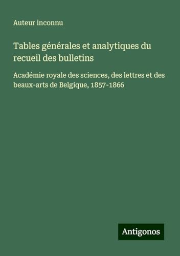 Tables générales et analytiques du recueil des bulletins: Académie royale des sciences, des lettres et des beaux-arts de Belgique, 1857-1866 Tables générales et analytiques du recueil des bulletins: Académie royale des sciences, des lettres et des beaux-arts de Belgique, 1857-1866 von Antigonos Verlag