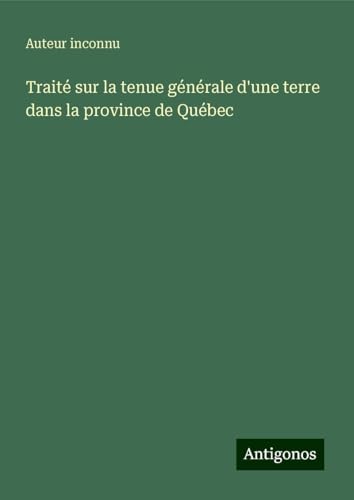 Traité sur la tenue générale d'une terre dans la province de Québec Traité sur la tenue générale d'une terre dans la province de Québec von Antigonos Verlag