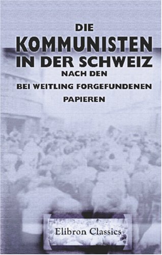 Die Kommunisten in der Schweiz nach den bei Weitling forgefundenen Papieren: Wörtlicher Abdruck des Kommissionalberichtes an die H. Regierung des Standes Zürich Die Kommunisten in der Schweiz nach den bei Weitling forgefundenen Papieren: Wörtlicher Abdruck des Kommissionalberichtes an die H. Regierung des Standes Zürich