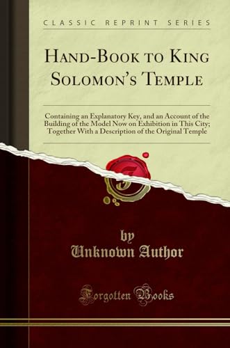 Hand-Book to King Solomon's Temple: Containing an Explanatory Key, and an Account of the Building of the Model Now on Exhibition in This City; ... of the Original Temple (Classic Reprint)