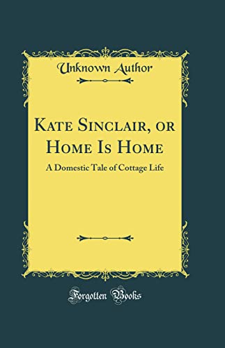 Kate Sinclair, or Home Is Home: A Domestic Tale of Cottage Life (Classic Reprint)