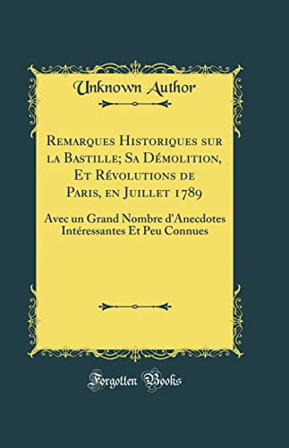 Remarques Historiques sur la Bastille; Sa Démolition, Et Révolutions de Paris, en Juillet 1789: Avec un Grand Nombre d'Anecdotes Intéressantes Et Peu Connues (Classic Reprint)