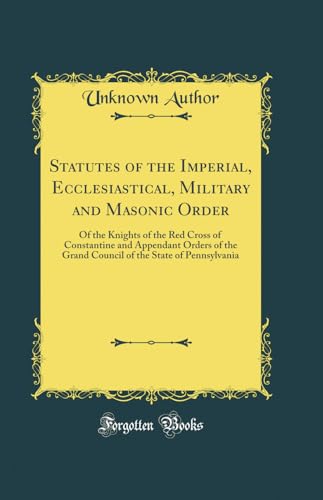 Statutes of the Imperial, Ecclesiastical, Military and Masonic Order: Of the Knights of the Red Cross of Constantine and Appendant Orders of the Grand ... the State of Pennsylvania (Classic Reprint)