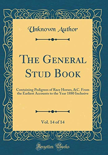 The General Stud Book, Vol. 14 of 14: Containing Pedigrees of Race Horses, &C. From the Earliest Accounts to the Year 1880 Inclusive (Classic Reprint)