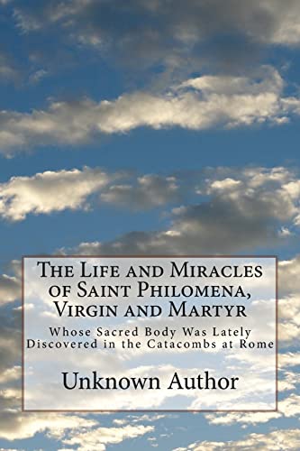 The Life and Miracles of Saint Philomena, Virgin and Martyr: Whose Sacred Body Was Lately Discovered in the Catacombs at Rome