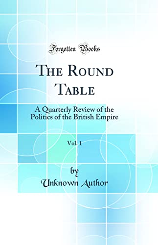 The Round Table, Vol. 1: A Quarterly Review of the Politics of the British Empire (Classic Reprint)