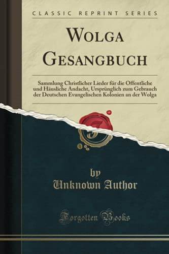 Wolga Gesangbuch (Classic Reprint): Sammlung Christlicher Lieder für die Öffentliche und Häusliche Andacht, Ursprünglich zum Gebrauch der Deutschen Evangelischen Kolonien an der Wolga