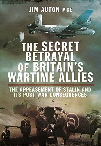 The Secret Betrayal of Britain's Wartime Allies: The Appeasement of Stalin and Its Post-war Consequences