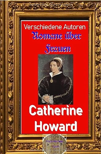 Romane über Frauen / Romane über Frauen, 31.Catherine Howard: Fünfte Ehefrau von König Heinrich VIII. von epubli