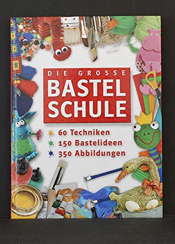 Die grosse Bastelschule. 60 Techniken, 150 Bastelideen, 350 Abbildungen