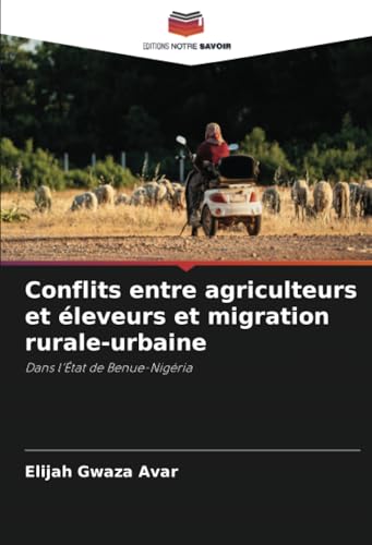 Conflits entre agriculteurs et éleveurs et migration rurale-urbaine: Dans l’État de Benue-Nigéria von Editions Notre Savoir