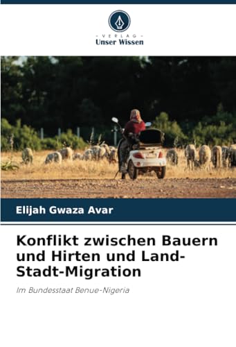 Konflikt zwischen Bauern und Hirten und Land-Stadt-Migration: Im Bundesstaat Benue-Nigeria von Verlag Unser Wissen