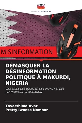 DÉMASQUER LA DÉSINFORMATION POLITIQUE À MAKURDI, NIGERIA: UNE ÉTUDE DES SOURCES, DE L'IMPACT ET DES PRATIQUES DE VÉRIFICATION von Editions Notre Savoir