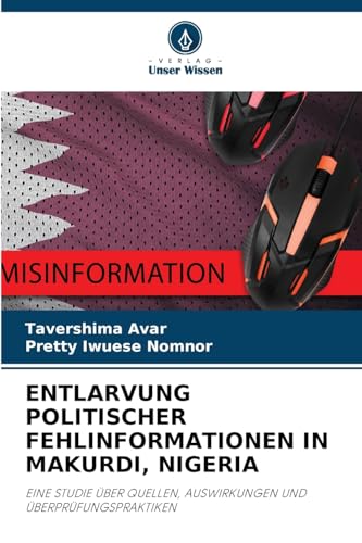 ENTLARVUNG POLITISCHER FEHLINFORMATIONEN IN MAKURDI, NIGERIA: EINE STUDIE ÜBER QUELLEN, AUSWIRKUNGEN UND ÜBERPRÜFUNGSPRAKTIKEN von Verlag Unser Wissen