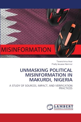 UNMASKING POLITICAL MISINFORMATION IN MAKURDI, NIGERIA: A STUDY OF SOURCES, IMPACT, AND VERIFICATION PRACTICES von LAP LAMBERT Academic Publishing