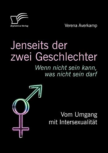 Jenseits der zwei Geschlechter: Wenn nicht sein kann, was nicht sein darf. Vom Umgang mit Intersexualität Jenseits der zwei Geschlechter: Wenn nicht sein kann, was nicht sein darf. Vom Umgang mit Intersexualität von Diplomica Verlag