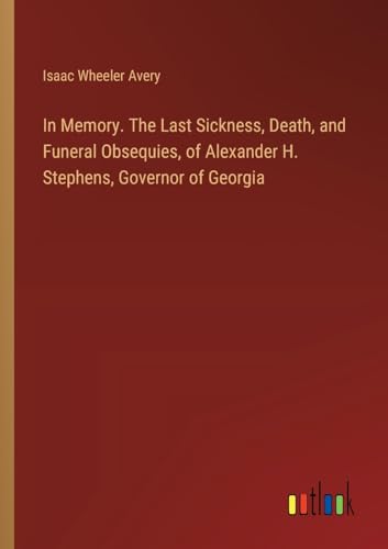 In Memory. The Last Sickness, Death, and Funeral Obsequies, of Alexander H. Stephens, Governor of Georgia von Outlook Verlag