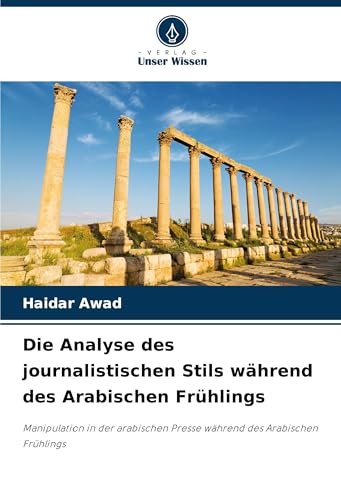 Die Analyse des journalistischen Stils während des Arabischen Frühlings: Manipulation in der arabischen Presse während des Arabischen Frühlings von Verlag Unser Wissen