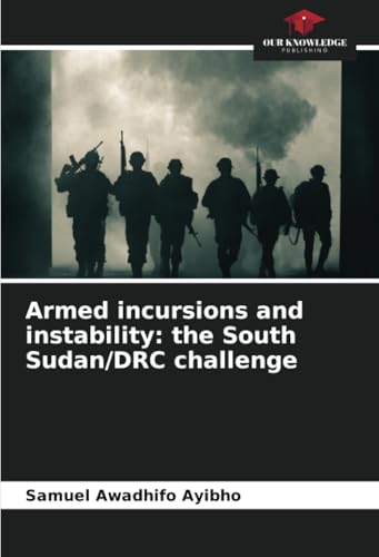 Armed incursions and instability: the South Sudan/DRC challenge: DE von Our Knowledge Publishing