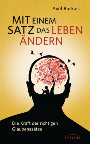 Mit einem Satz das Leben ändern: Die Kraft der richtigen Glaubenssätze von Irisiana