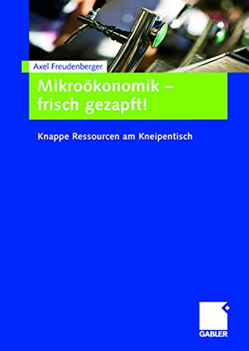 Mikroökonomik - frisch gezapft!: Knappe Ressourcen am Kneipentisch von Gabler Verlag