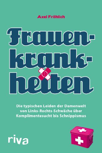 Frauenkrankheiten: Links-Rechts-Schwäche, Komplimentesucht, Dekoritis, Schnippismus Und Andere Chronische Leiden Unserer Geliebten Damen: Die ... über Komplimentesucht bis Schnippismus