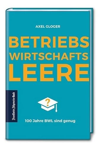 Betriebswirtschaftsleere. 100 Jahre BWL sind genug. Verschult, veraltet und praxisfern: eine konstruktive Kritik am BWL-Studium. Kann eine Reform Deutschlands Wirtschaft wieder nach vorne bringen? von Frankfurter Allgem.Buch