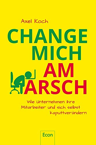 Change mich am Arsch: Wie Unternehmen ihre Mitarbeiter und sich selbst kaputtverändern von Econ Verlag