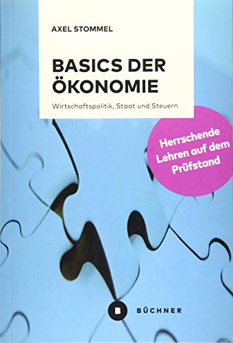 Basics der Ökonomie: Herrschende Lehren auf dem Prüfstand. Wirtschaftspolitik, Staat und Steuern: Wirtschaftspolitik, Staat und Steuern. Herrschende Lehren auf dem Prüfstand