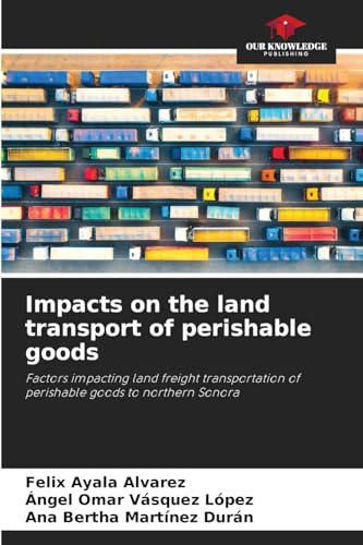 Impacts on the land transport of perishable goods: Factors impacting land freight transportation of perishable goods to northern Sonora von Our Knowledge Publishing