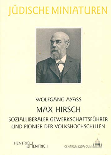 Max Hirsch: Sozialliberaler Gewerkschaftsführer und Pionier der Volkshochschulen (Jüdische Miniaturen)