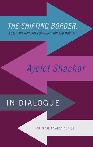 The shifting border: Legal cartographies of migration and mobility : Ayelet Shachar in dialogue (Critical Powers)