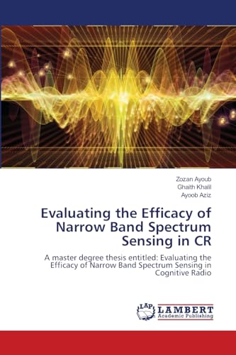 Evaluating the Efficacy of Narrow Band Spectrum Sensing in CR: A master degree thesis entitled: Evaluating the Efficacy of Narrow Band Spectrum Sensing in Cognitive Radio von LAP LAMBERT Academic Publishing