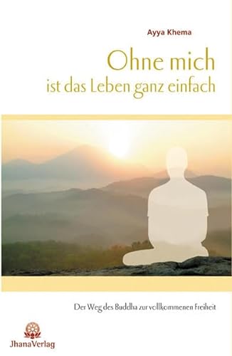Ohne mich ist das Leben ganz einfach: Der Weg des Buddha zur vollkommenen Freiheit von Jhana Verlag