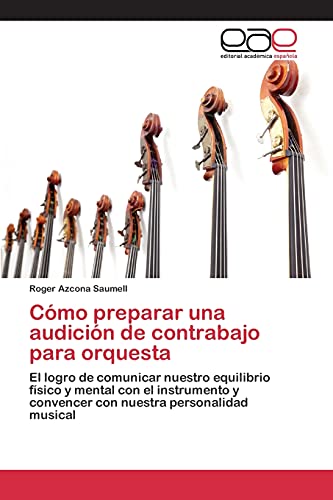 Cómo preparar una audición de contrabajo para orquesta: El logro de comunicar nuestro equilibrio físico y mental con el instrumento y convencer con nuestra personalidad musical von Editorial Academica Espanola