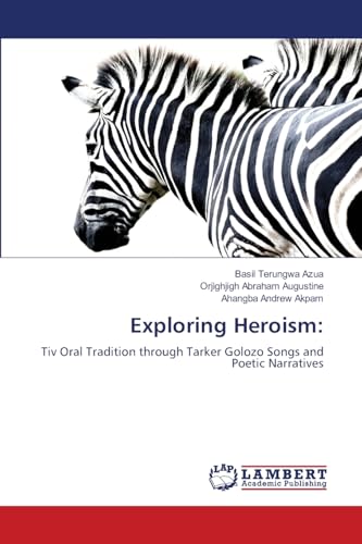 Exploring Heroism:: Tiv Oral Tradition through Tarker Golozo Songs and Poetic Narratives von LAP LAMBERT Academic Publishing
