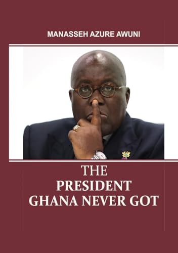 The President Ghana Never Got von Manasseh Azure Awuni