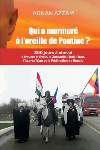 QUI A MURMURÉ À L'OREILLE DE POUTINE: 300 jours à cheval à travers la Syrie, la Jordanie, l’Irak, l’Iran, l’Azerbaïdjan, et la Fédération de Russie ... Ossétie, Karatchaïévo-Tcherkessie, Adyguée)