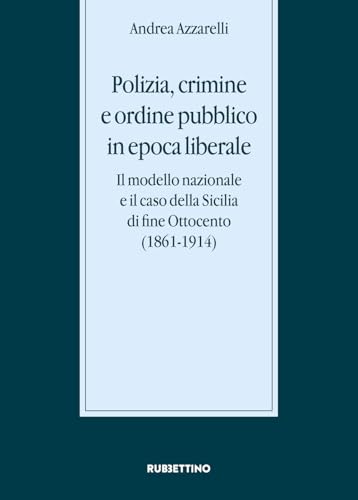 Polizia, crimine e ordine pubblico in epoca liberale. Il modello nazionale e il caso della Sicilia di fine Ottocento (1861-1914) (Stato, esercito, controllo del territorio) von Rubbettino