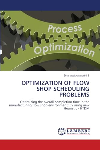 OPTIMIZATION OF FLOW SHOP SCHEDULING PROBLEMS: Optimizing the overall completion time in the manufacturing flow shop environment: By using new Heuristic - HTDM von LAP LAMBERT Academic Publishing