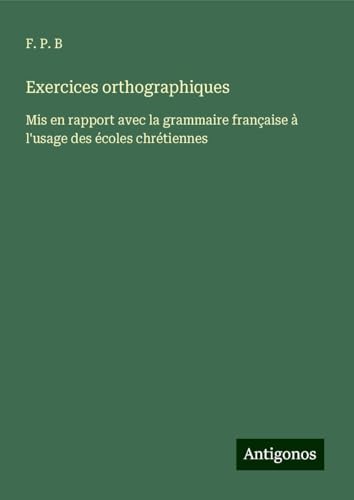 Exercices orthographiques: Mis en rapport avec la grammaire française à l'usage des écoles chrétiennes von Antigonos Verlag