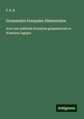 Grammaire française élémentaire: Avec une méthode d'analyse grammaticale et d'analyse logique von Antigonos Verlag