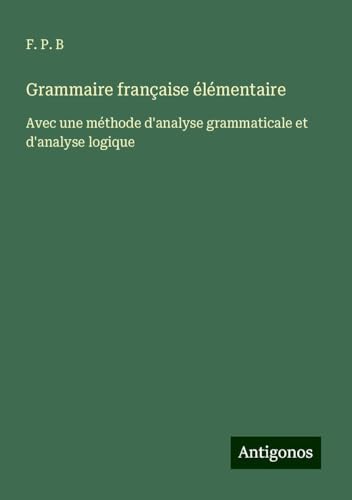 Grammaire française élémentaire: Avec une méthode d'analyse grammaticale et d'analyse logique von Antigonos Verlag