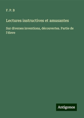 Lectures instructives et amusantes: Sur diverses inventions, découvertes. Partie de l'éleve von Antigonos Verlag