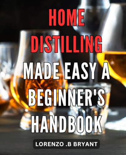 Home Distilling Made Easy: A Beginner's Handbook: The Ultimate Guide to Crafting Your Own Distilled Spirits at Home - Perfect for first-time distillers!
