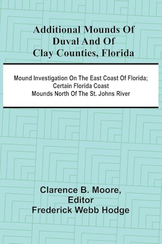 Additional mounds of Duval and of Clay counties, Florida; Mound investigation on the east coast of Florida; Certain Florida coast mounds north of the St. Johns river von Alpha Edition